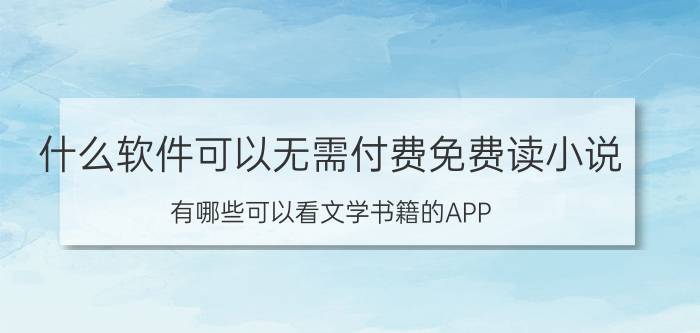 什么软件可以无需付费免费读小说 有哪些可以看文学书籍的APP？